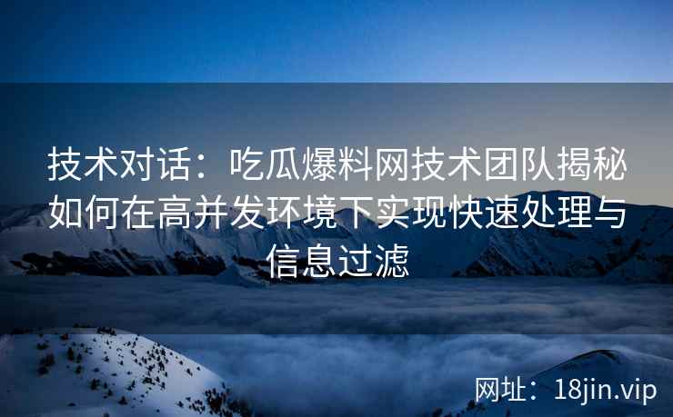 技术对话：吃瓜爆料网技术团队揭秘如何在高并发环境下实现快速处理与信息过滤