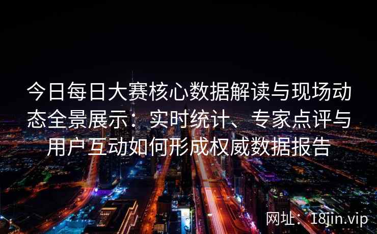 今日每日大赛核心数据解读与现场动态全景展示：实时统计、专家点评与用户互动如何形成权威数据报告