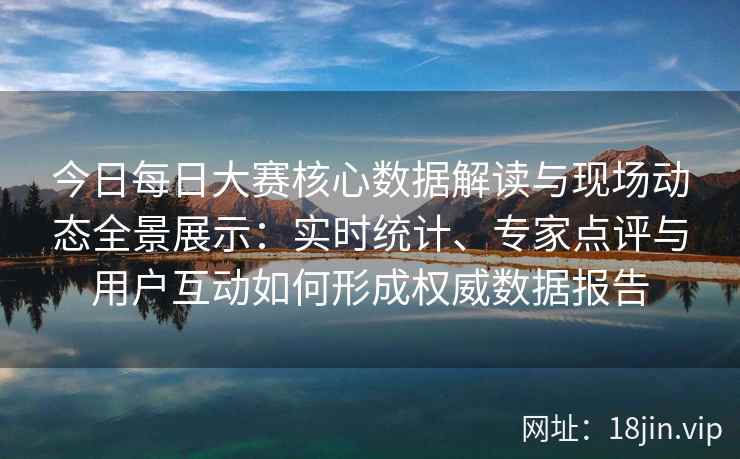今日每日大赛核心数据解读与现场动态全景展示：实时统计、专家点评与用户互动如何形成权威数据报告