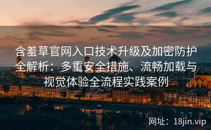 含羞草官网入口技术升级及加密防护全解析：多重安全措施、流畅加载与视觉体验全流程实践案例