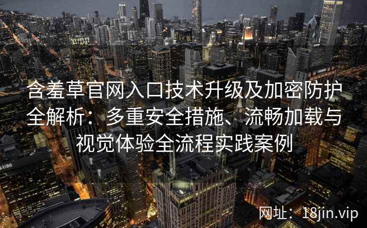 含羞草官网入口技术升级及加密防护全解析：多重安全措施、流畅加载与视觉体验全流程实践案例