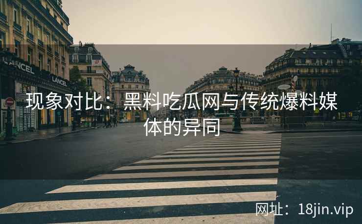 现象对比：黑料吃瓜网与传统爆料媒体的异同