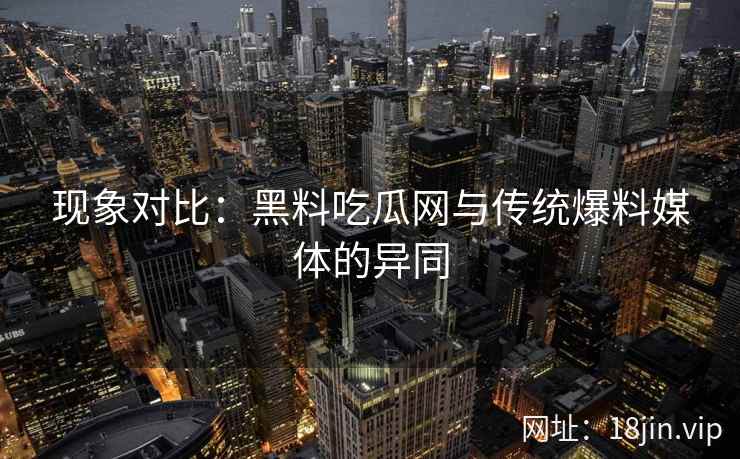 现象对比：黑料吃瓜网与传统爆料媒体的异同