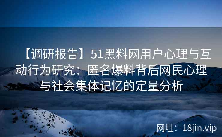 【调研报告】51黑料网用户心理与互动行为研究：匿名爆料背后网民心理与社会集体记忆的定量分析